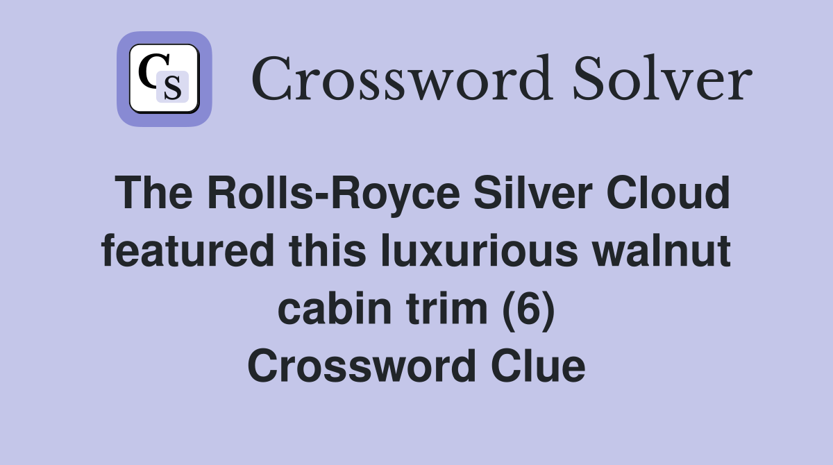 The Rolls-Royce Silver Cloud featured this luxurious walnut cabin trim (6) Crossword Clue