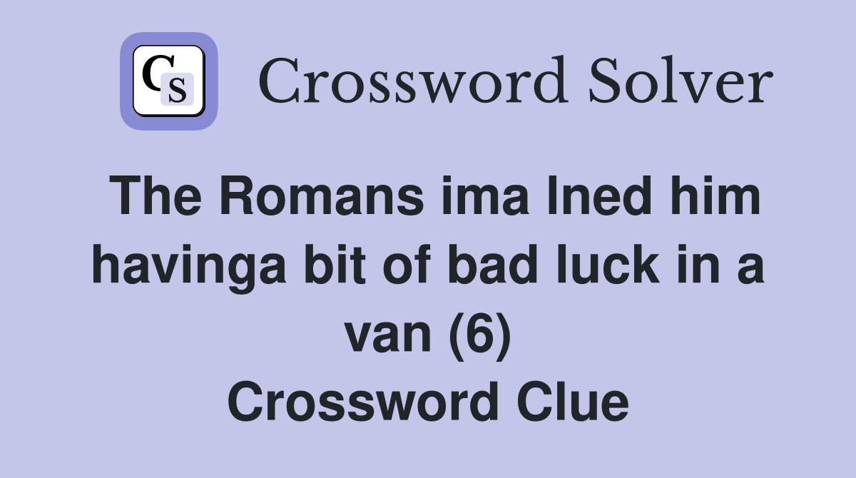 The Romans ima lned him havinga bit of bad luck in a van (6) Crossword Clue