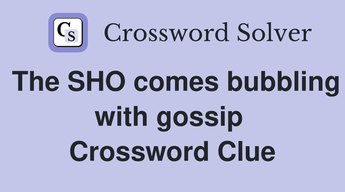 The SHO comes bubbling with gossip  Crossword Clue