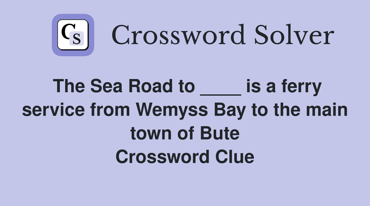 The Sea Road to ____ is a ferry service from Wemyss Bay to the main town of Bute Crossword Clue