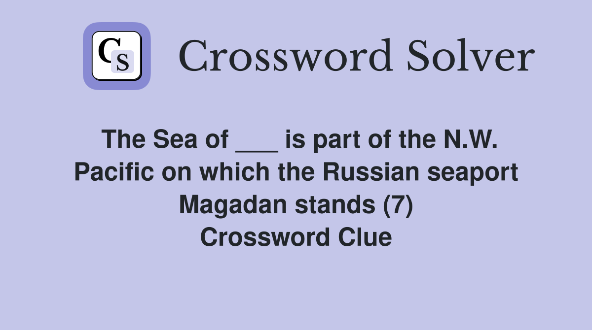 The Sea of ___ is part of the N.W. Pacific on which the Russian seaport Magadan stands (7) Crossword Clue