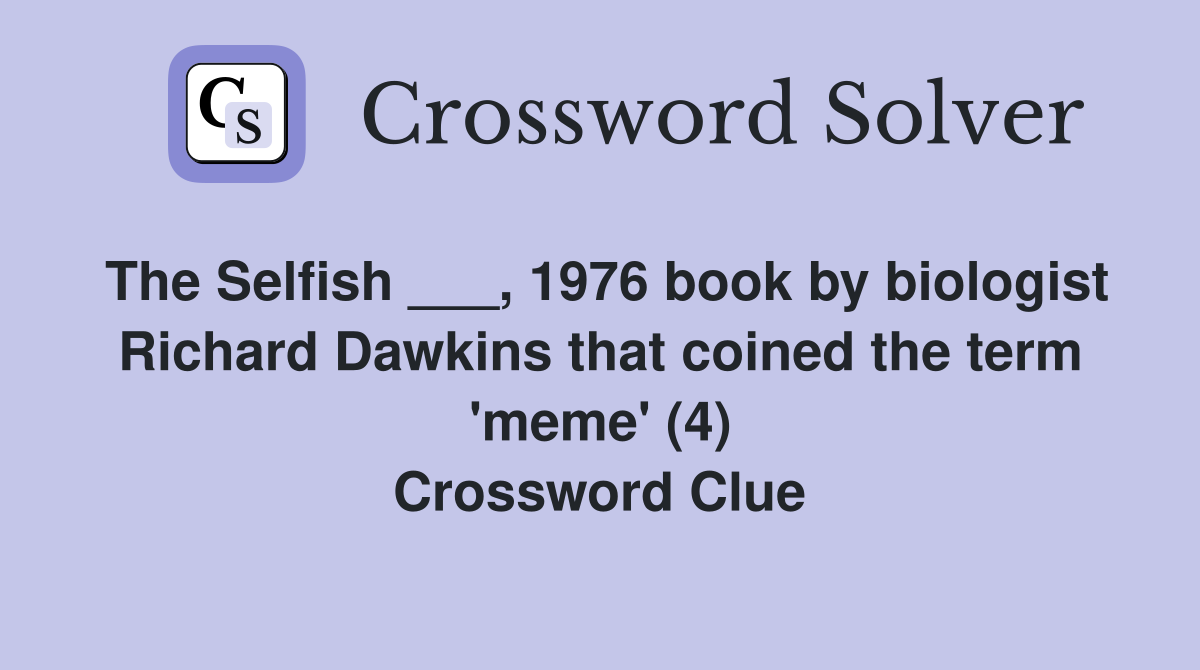 The Selfish ___, 1976 book by biologist Richard Dawkins that coined the term 'meme' (4) Crossword Clue
