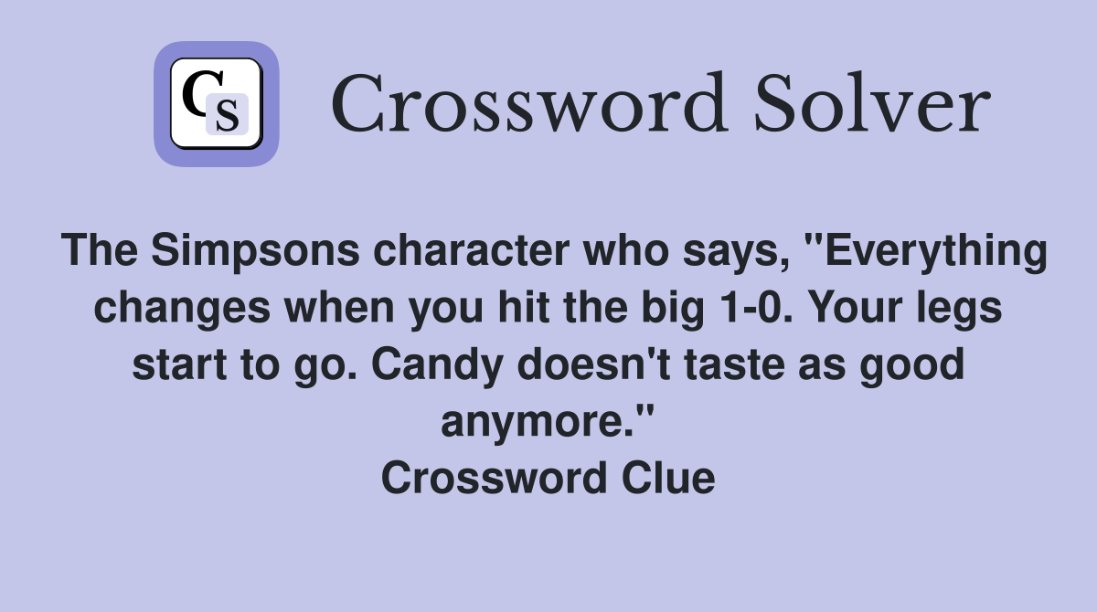 The Simpsons character who says, "Everything changes when you hit the big 1-0. Your legs start to go. Candy doesn't taste as good anymore." Crossword Clue