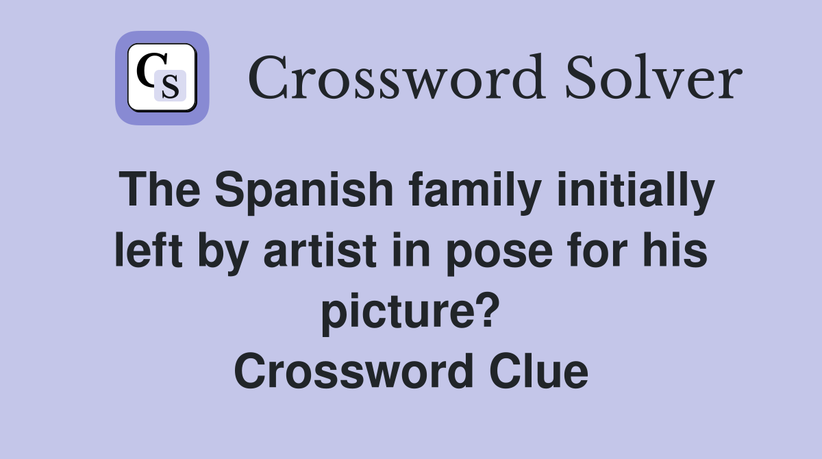 The Spanish family initially left by artist in pose for his picture? Crossword Clue