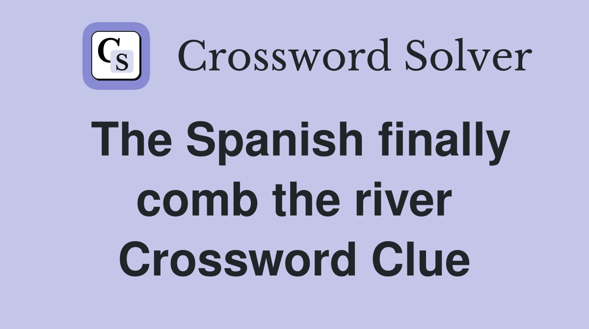 The Spanish finally comb the river Crossword Clue