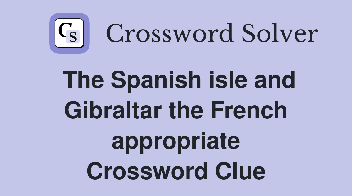 The Spanish isle and Gibraltar the French appropriate Crossword Clue