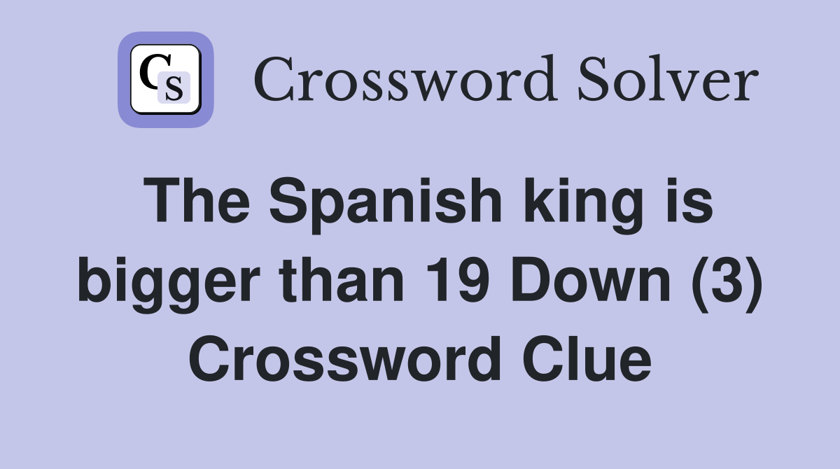 The Spanish king is bigger than 19 Down (3) Crossword Clue
