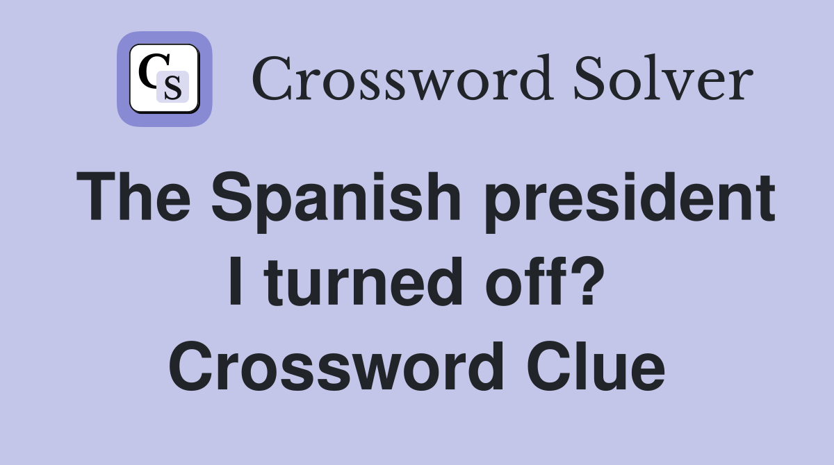 The Spanish president I turned off? Crossword Clue