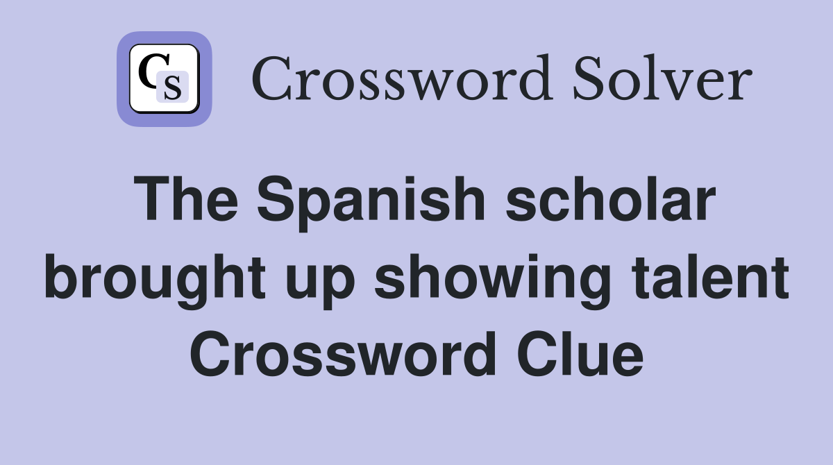 The Spanish scholar brought up showing talent Crossword Clue