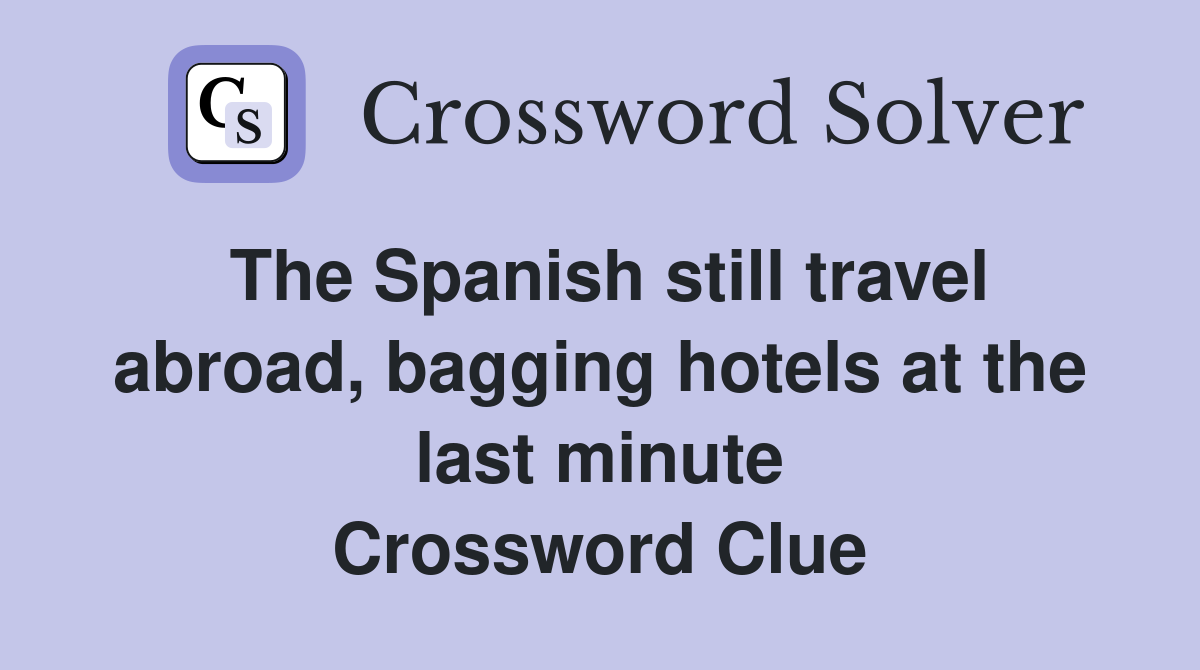 The Spanish still travel abroad, bagging hotels at the last minute Crossword Clue