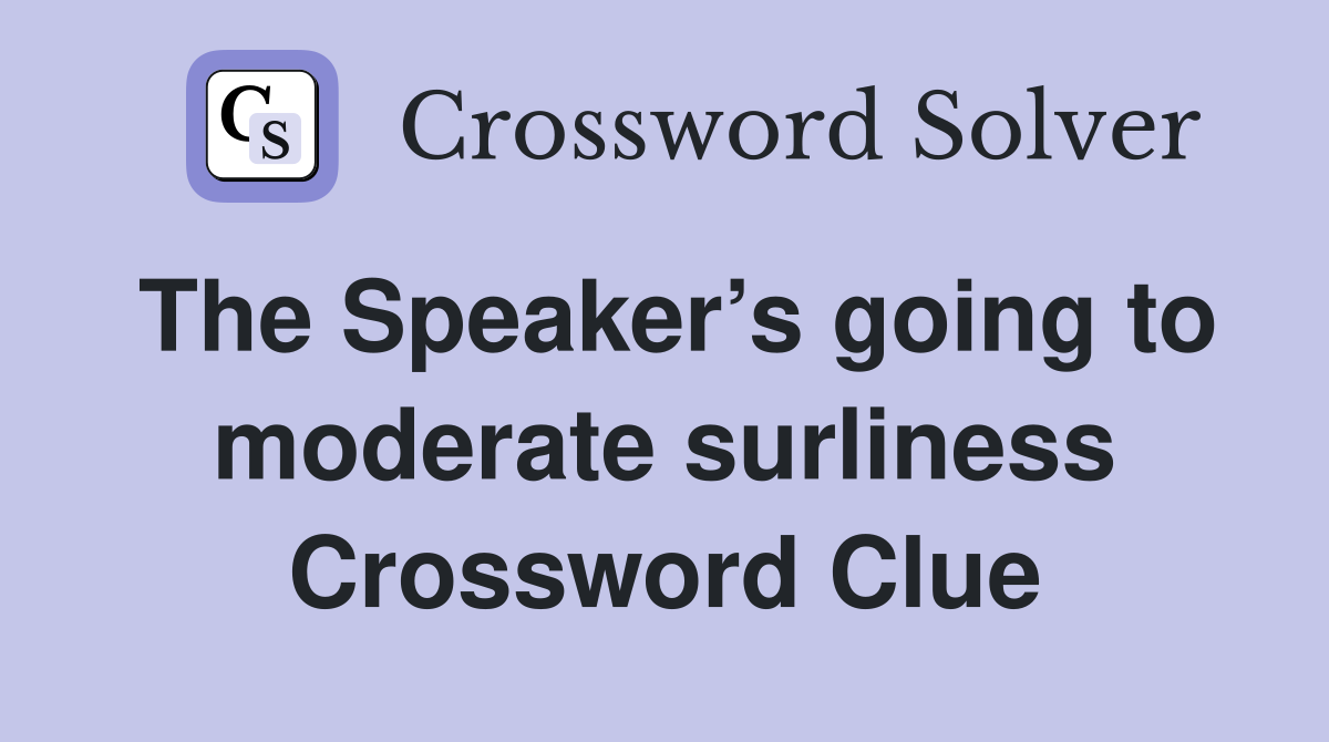 The Speaker’s going to moderate surliness Crossword Clue