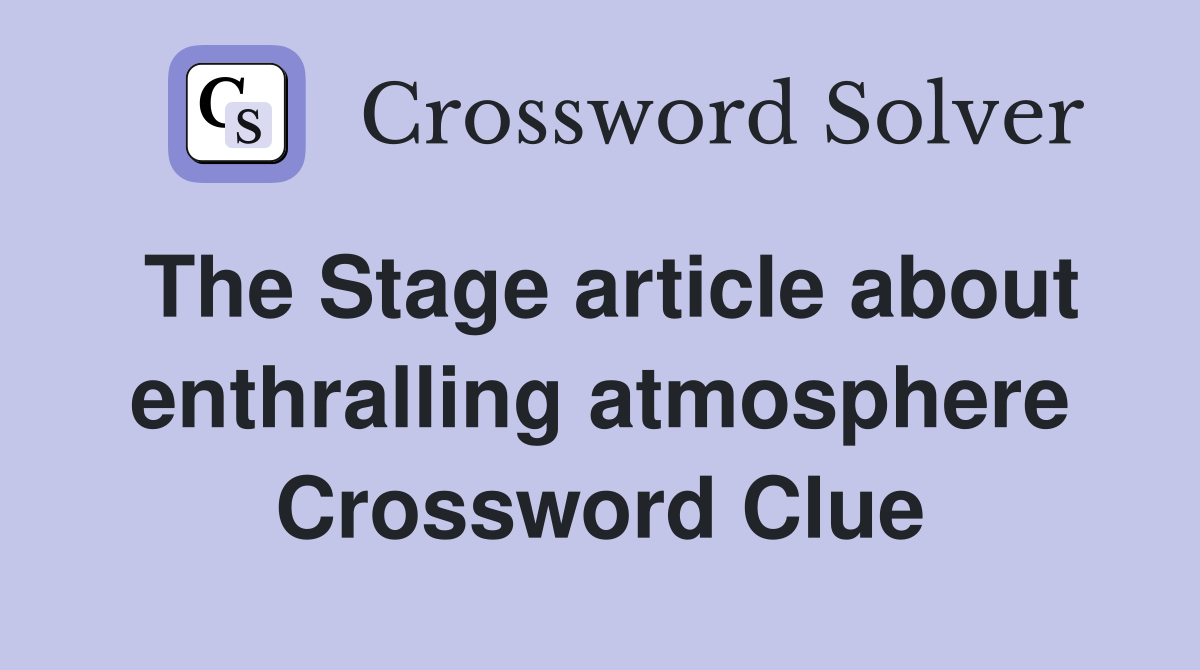 The Stage article about enthralling atmosphere Crossword Clue