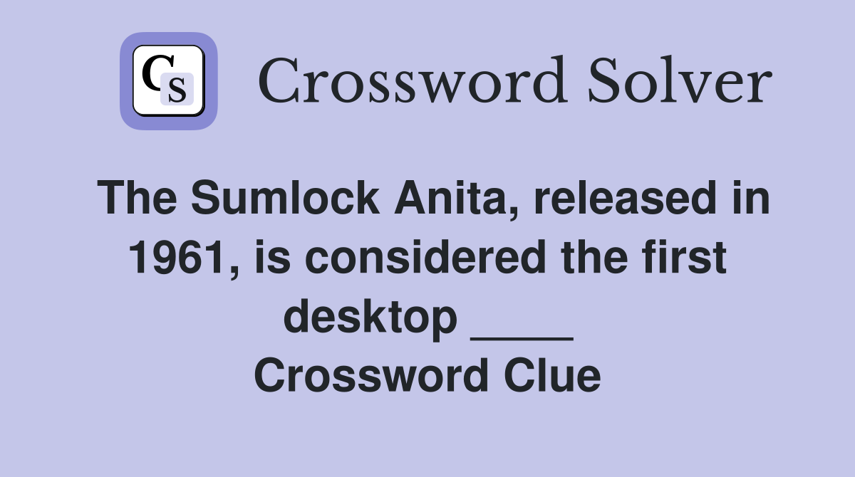 The Sumlock Anita, released in 1961, is considered the first desktop ____ Crossword Clue