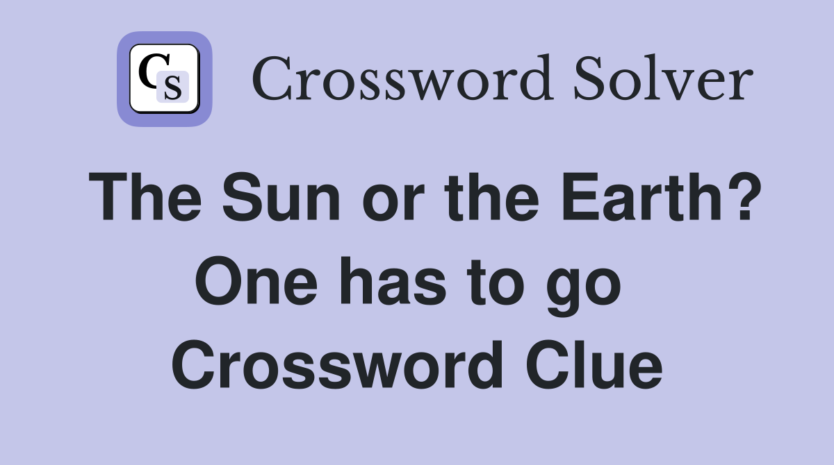 The Sun or the Earth? One has to go  Crossword Clue