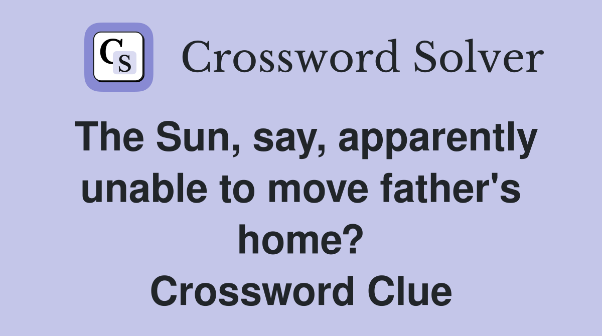 The Sun, say, apparently unable to move father's home? Crossword Clue