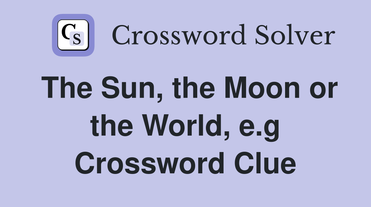 The Sun, the Moon or the World, e.g Crossword Clue