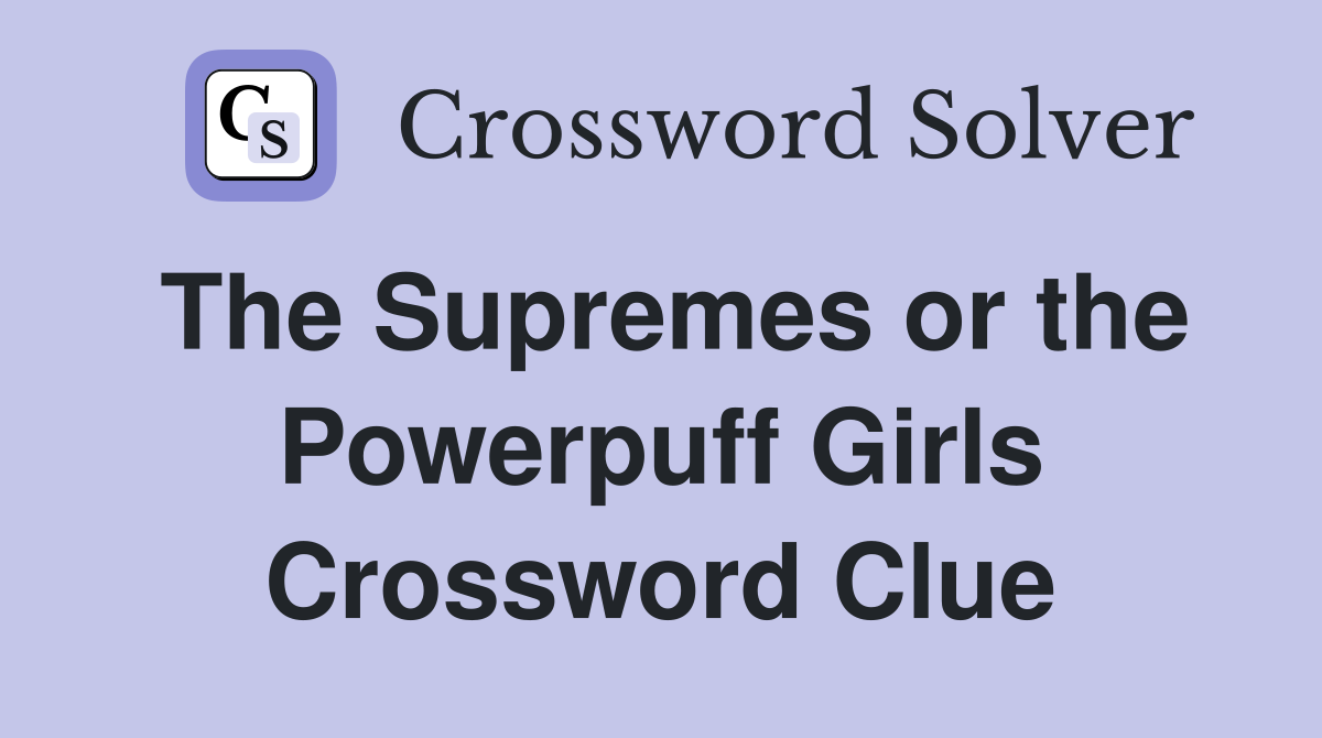 The Supremes or the Powerpuff Girls Crossword Clue