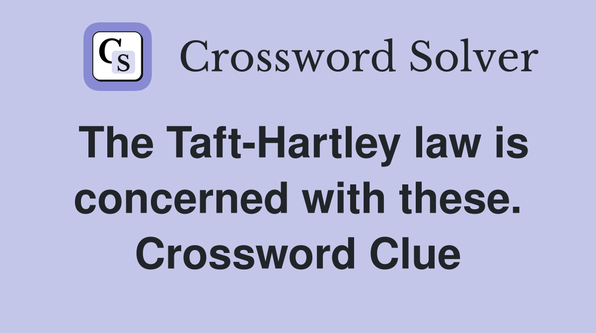 The Taft-Hartley law is concerned with these. Crossword Clue
