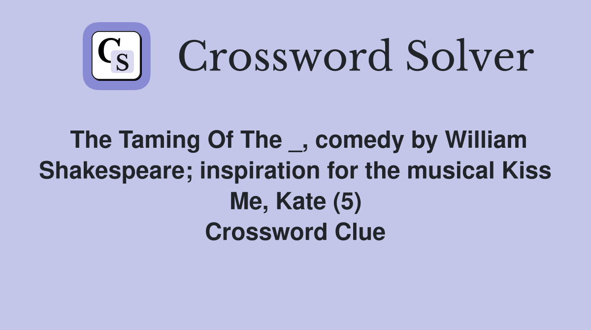 The Taming Of The _, comedy by William Shakespeare; inspiration for the musical Kiss Me, Kate (5) Crossword Clue