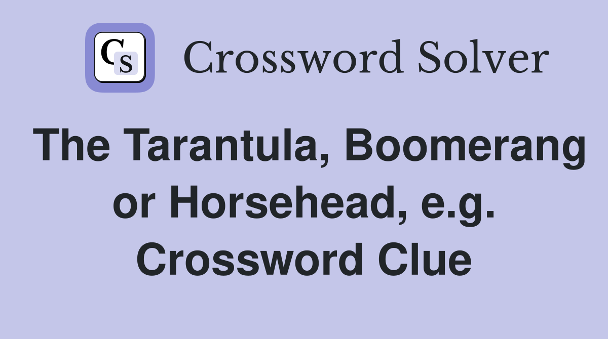 The Tarantula, Boomerang or Horsehead, e.g. Crossword Clue