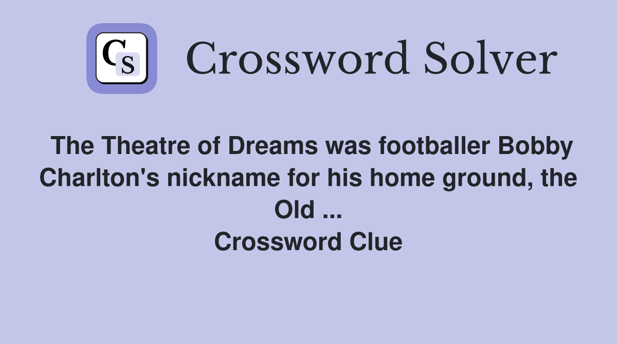 The Theatre of Dreams was footballer Bobby Charlton's nickname for his home ground, the Old ... Crossword Clue