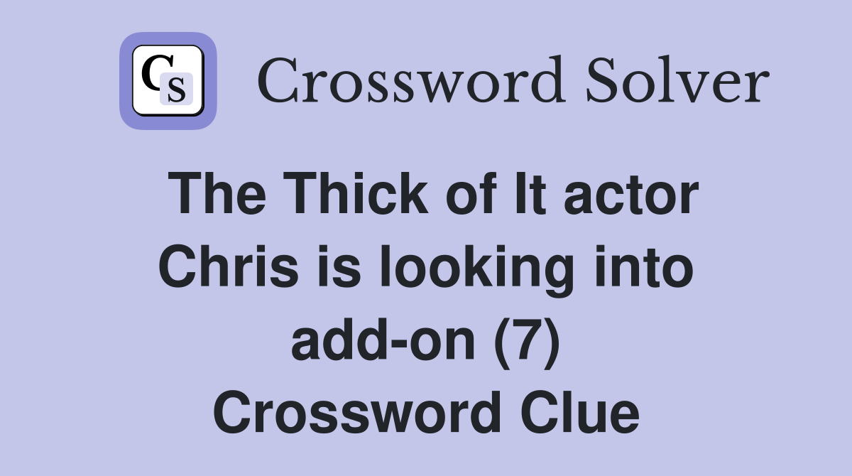 The Thick of It actor Chris is looking into add-on (7) Crossword Clue