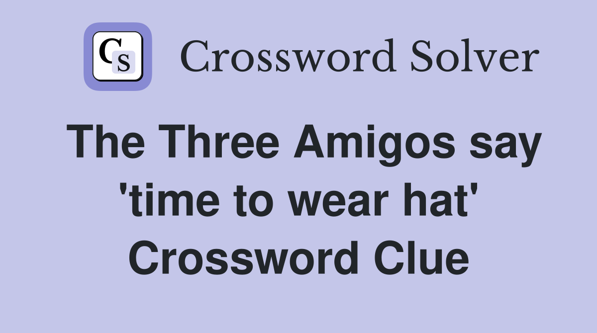 The Three Amigos say 'time to wear hat' Crossword Clue