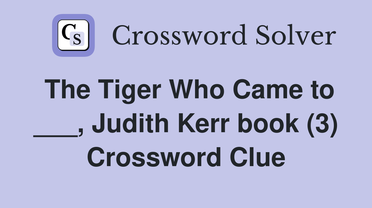 The Tiger Who Came to ___, Judith Kerr book (3) Crossword Clue