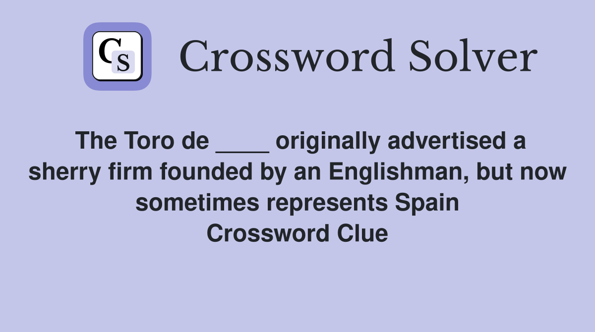 The Toro de ____ originally advertised a sherry firm founded by an Englishman, but now sometimes represents Spain Crossword Clue