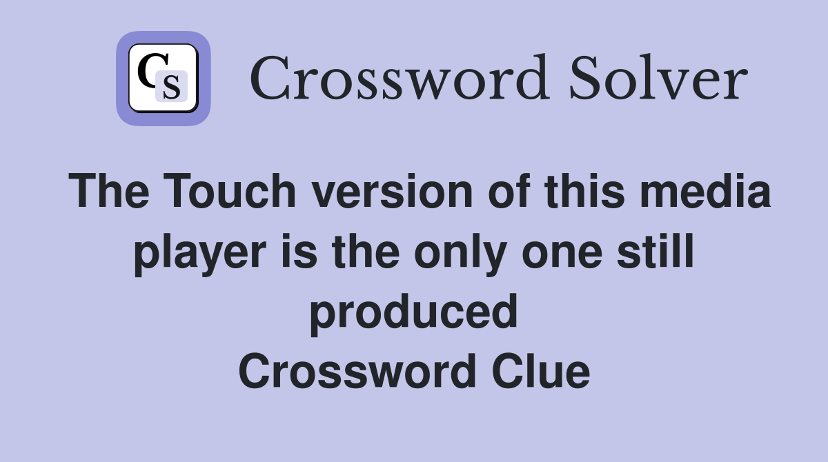 The Touch version of this media player is the only one still produced Crossword Clue