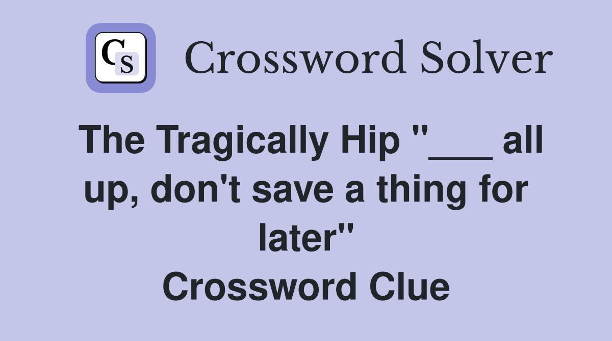 The Tragically Hip "___ all up, don't save a thing for later" Crossword Clue