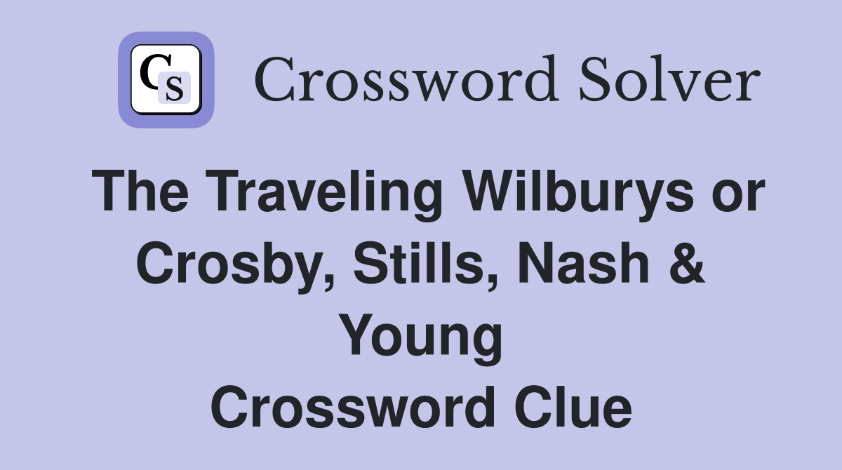 The Traveling Wilburys or Crosby, Stills, Nash & Young Crossword Clue