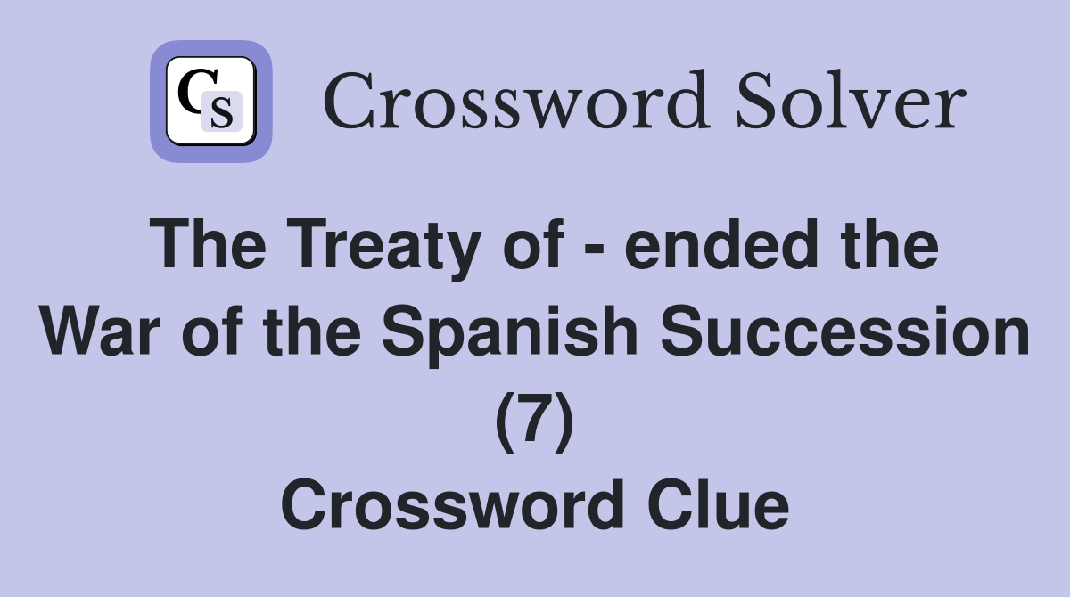 The Treaty of - ended the War of the Spanish Succession (7) Crossword Clue