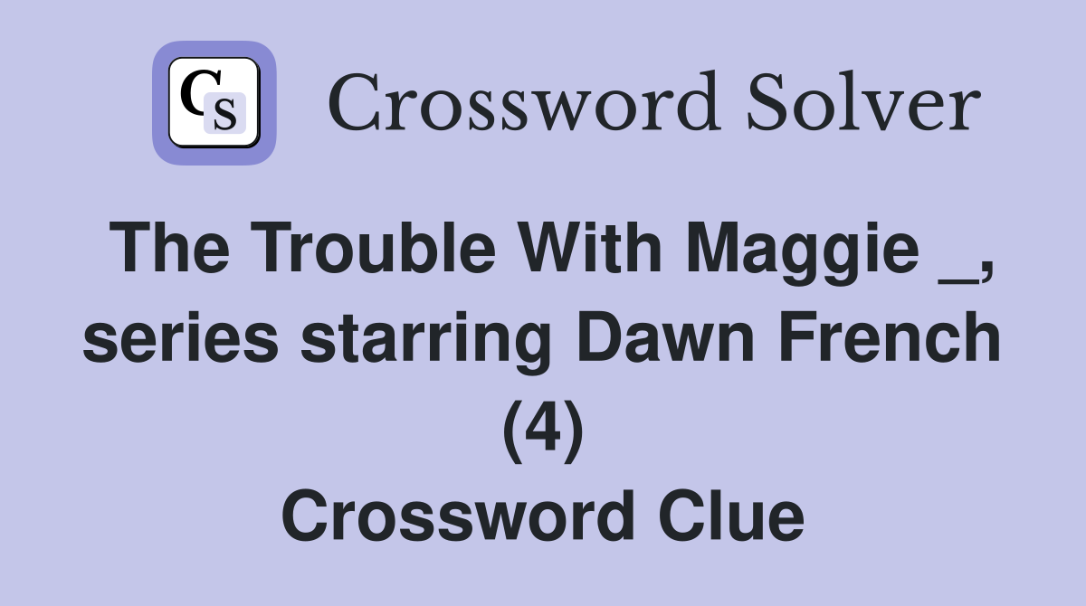 The Trouble With Maggie _, series starring Dawn French (4) Crossword Clue