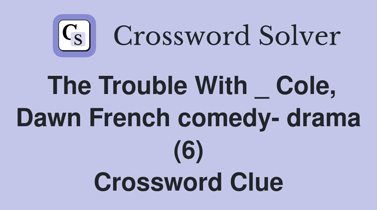 The Trouble With _ Cole, Dawn French comedy- drama (6) Crossword Clue