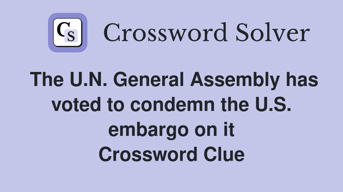 The U.N. General Assembly has voted to condemn the U.S. embargo on it Crossword Clue