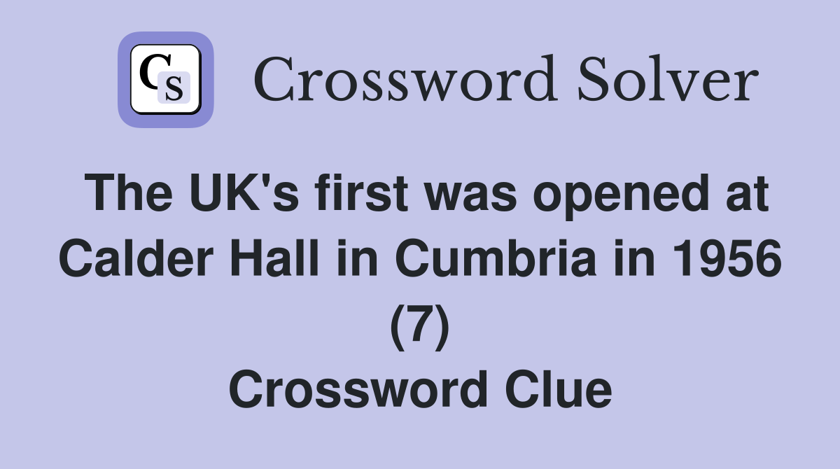 The UK's first was opened at Calder Hall in Cumbria in 1956 (7) Crossword Clue