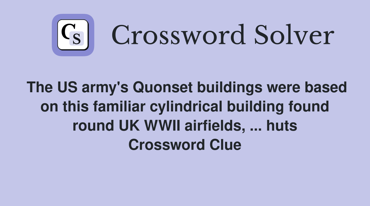 The US army's Quonset buildings were based on this familiar cylindrical building found round UK WWII airfields, ... huts Crossword Clue