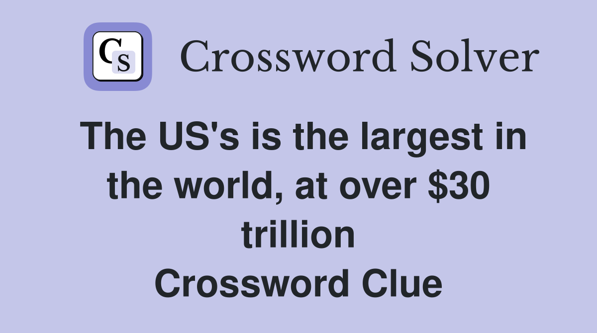 The US's is the largest in the world, at over $30 trillion Crossword Clue