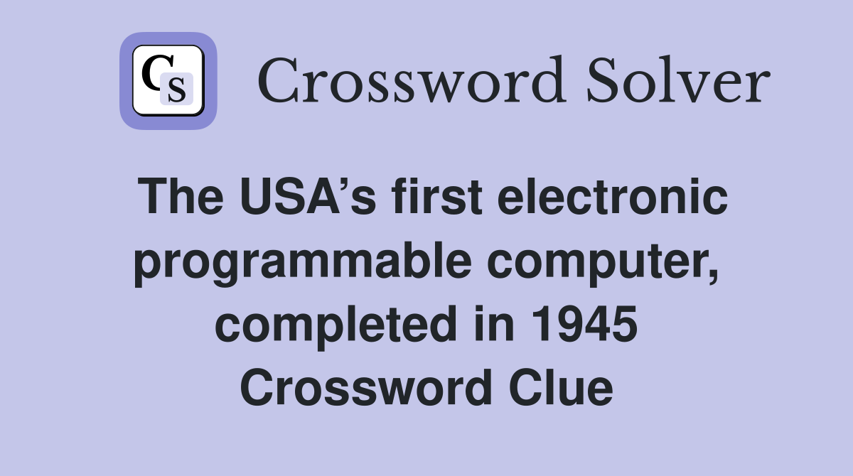 The USA’s first electronic programmable computer, completed in 1945 Crossword Clue
