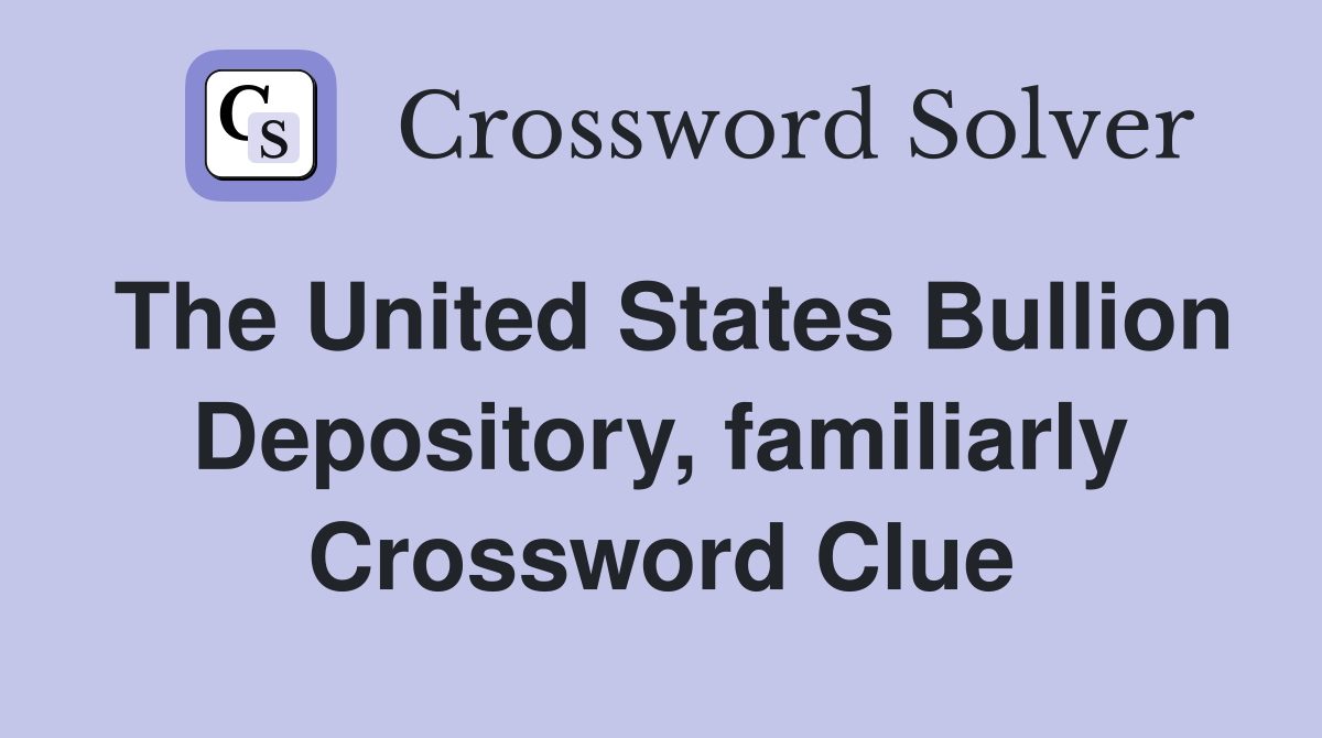 The United States Bullion Depository, familiarly Crossword Clue