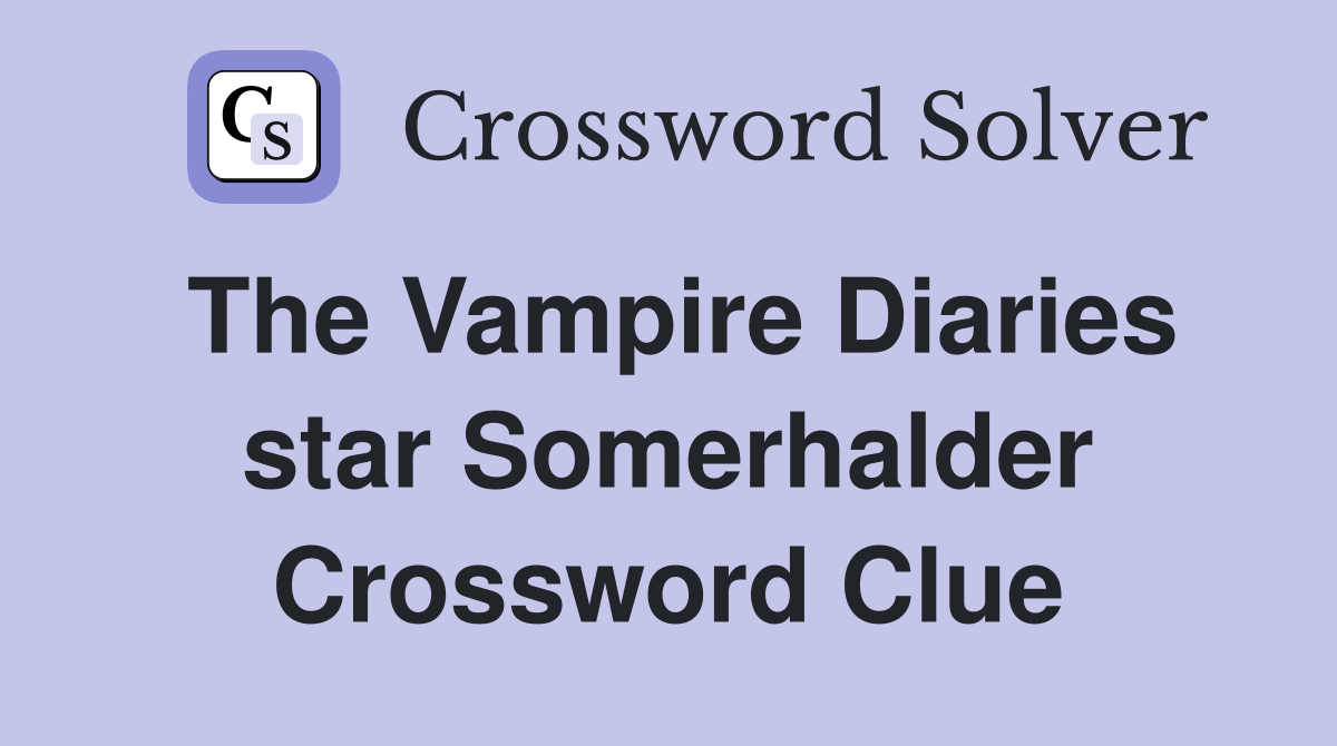 The Vampire Diaries star Somerhalder Crossword Clue