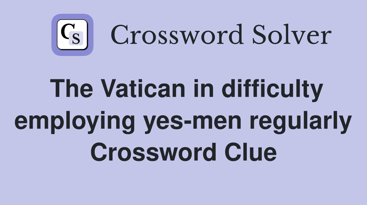 The Vatican in difficulty employing yes-men regularly Crossword Clue