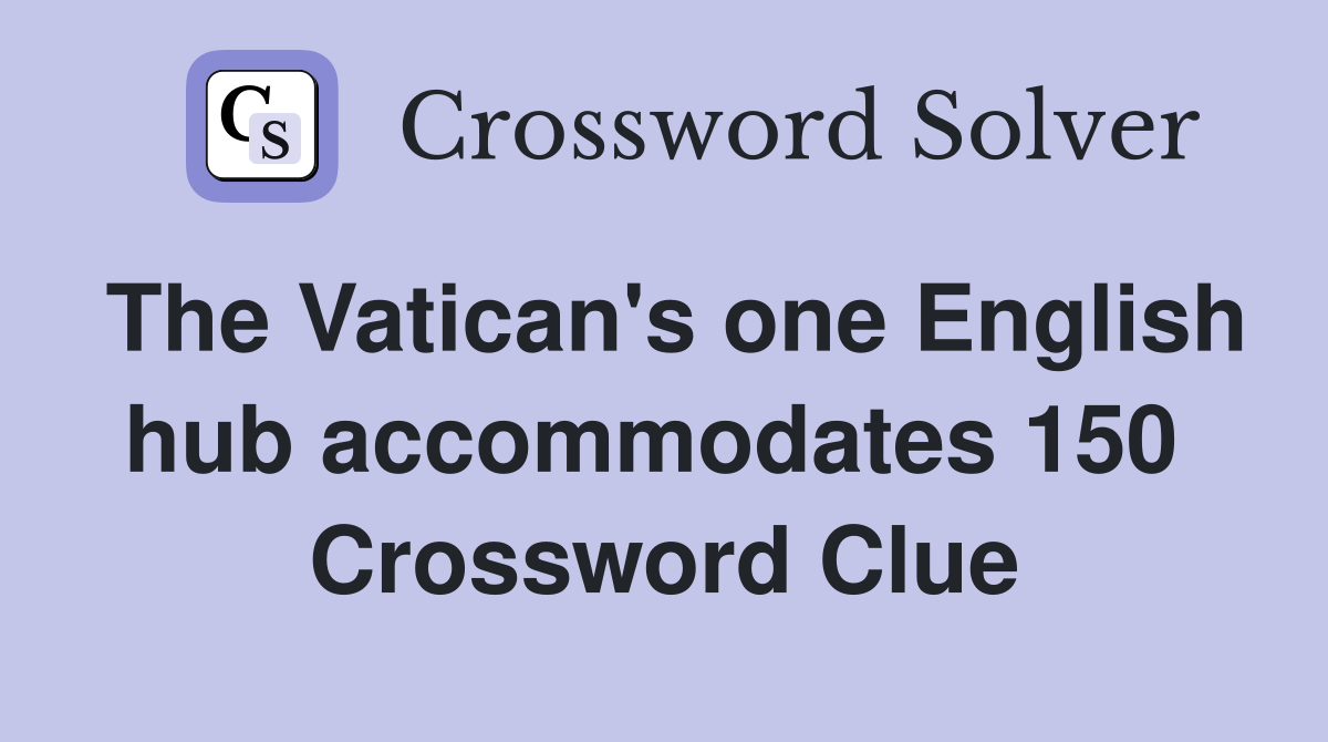 The Vatican's one English hub accommodates 150  Crossword Clue
