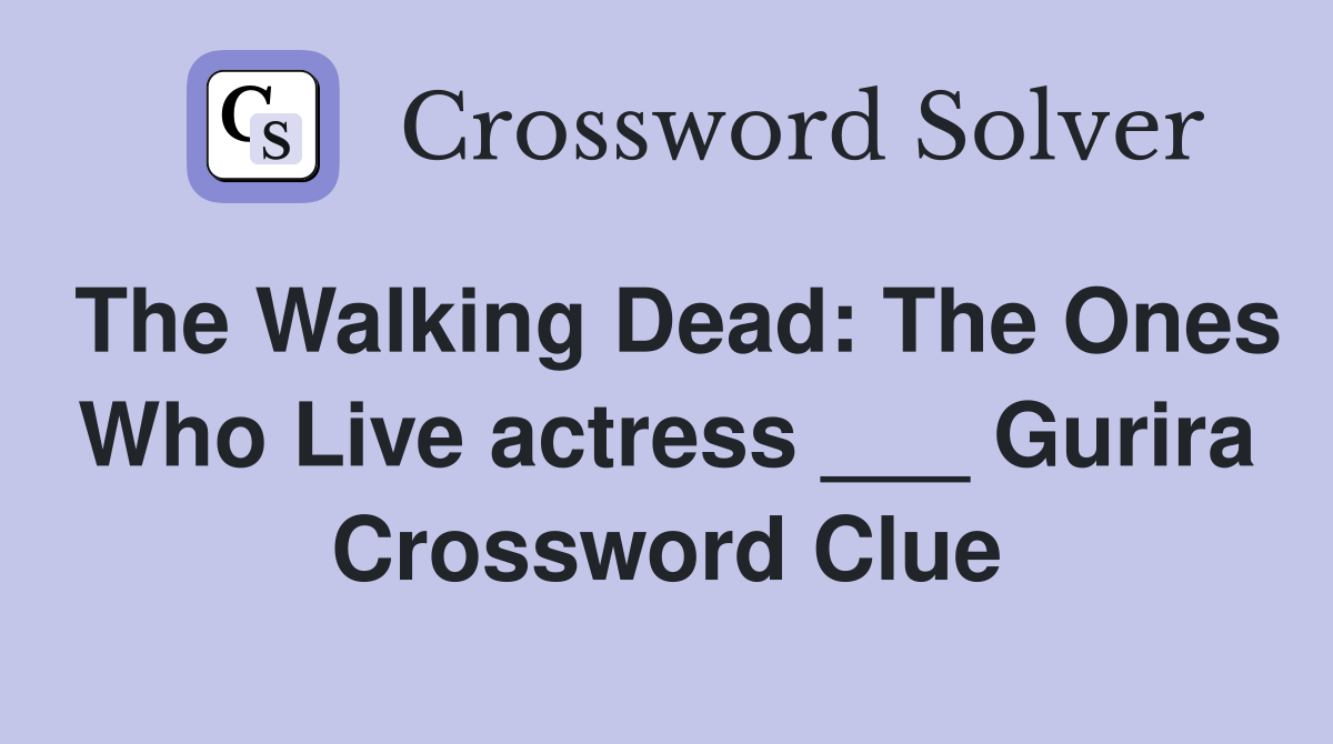 The Walking Dead: The Ones Who Live actress ___ Gurira Crossword Clue