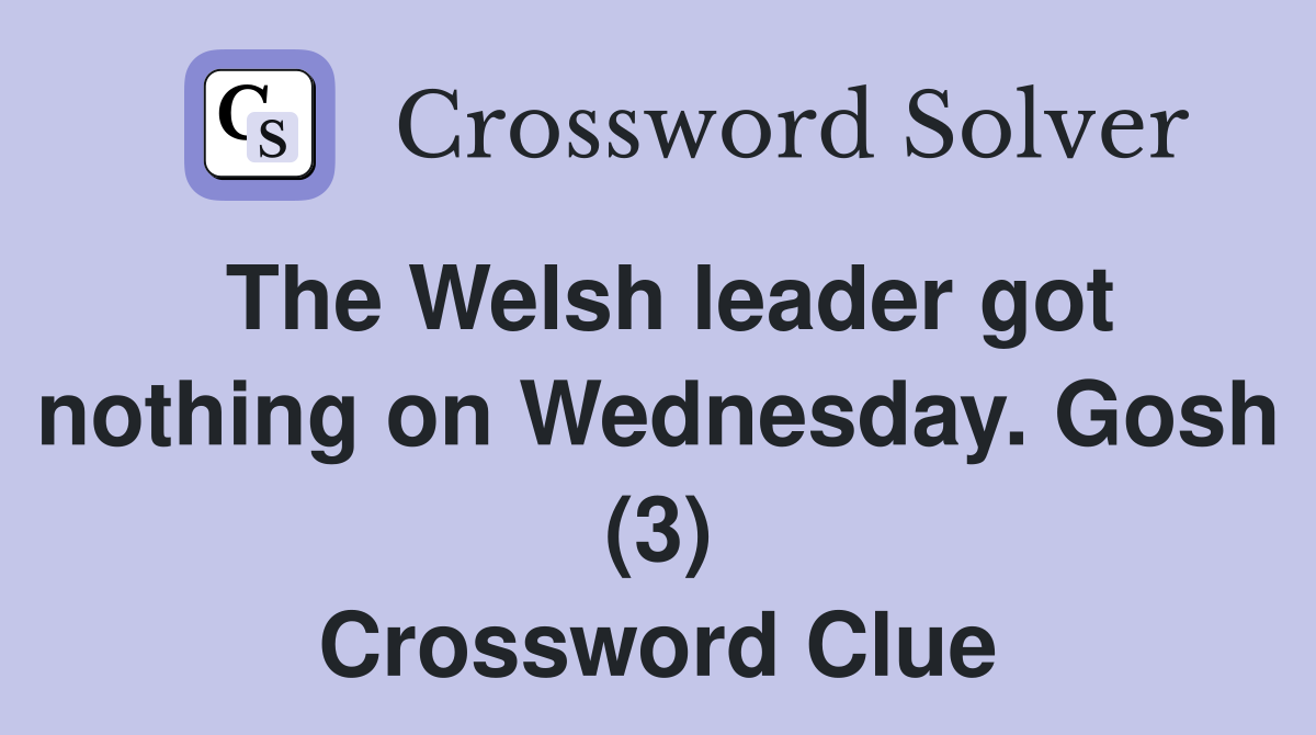 The Welsh leader got nothing on Wednesday. Gosh (3) Crossword Clue
