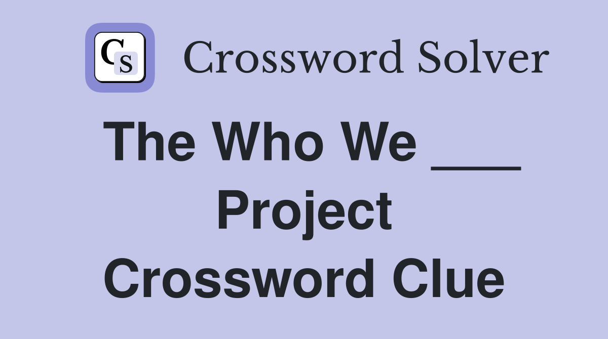 The Who We ___ Project Crossword Clue