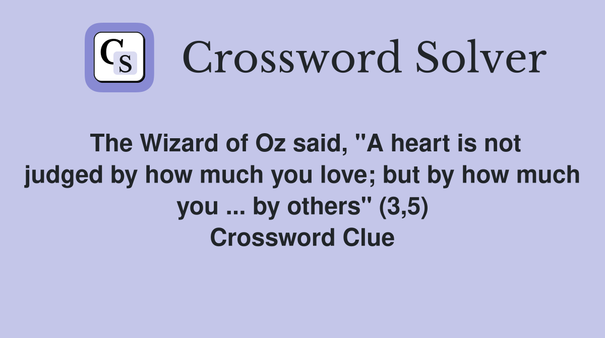 The Wizard of Oz said, "A heart is not judged by how much you love; but by how much you ... by others" (3,5) Crossword Clue