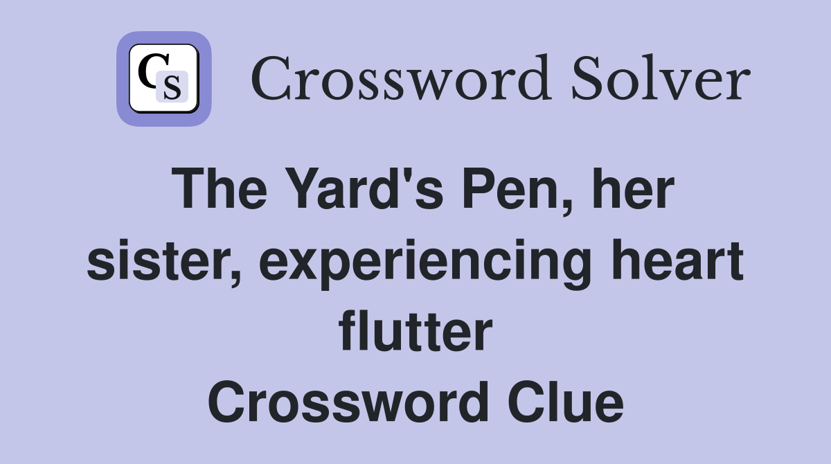 The Yard's Pen, her sister, experiencing heart flutter Crossword Clue