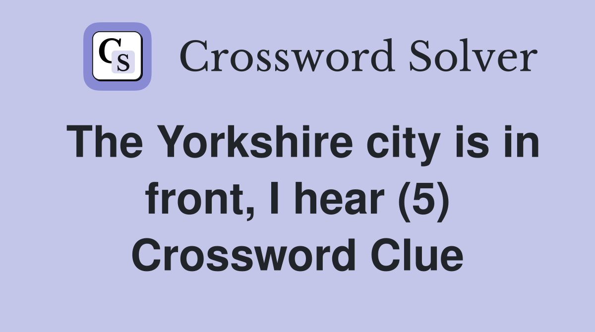 The Yorkshire city is in front, I hear (5) Crossword Clue